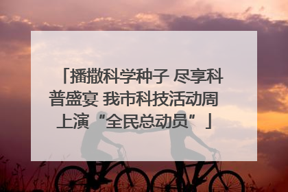 播撒科学种子 尽享科普盛宴 我市科技活动周上演“全民总动员”